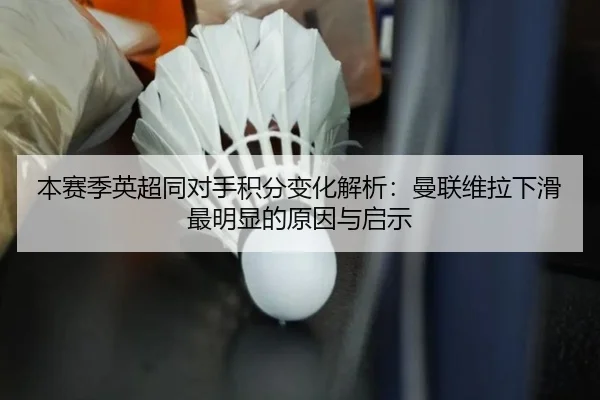 本赛季英超同对手积分变化解析：曼联维拉下滑最明显的原因与启示