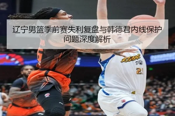 辽宁男篮季前赛失利复盘与韩德君内线保护问题深度解析