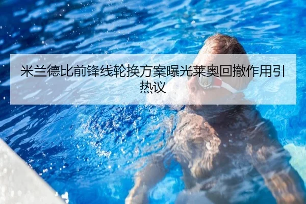 米兰德比前锋线轮换方案曝光莱奥回撤作用引热议