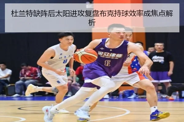 杜兰特缺阵后太阳进攻复盘布克持球效率成焦点解析